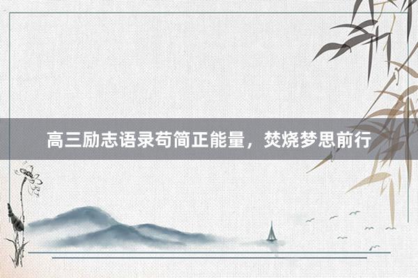 高三励志语录苟简正能量，焚烧梦思前行