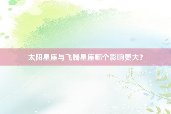 太阳星座与飞腾星座哪个影响更大？