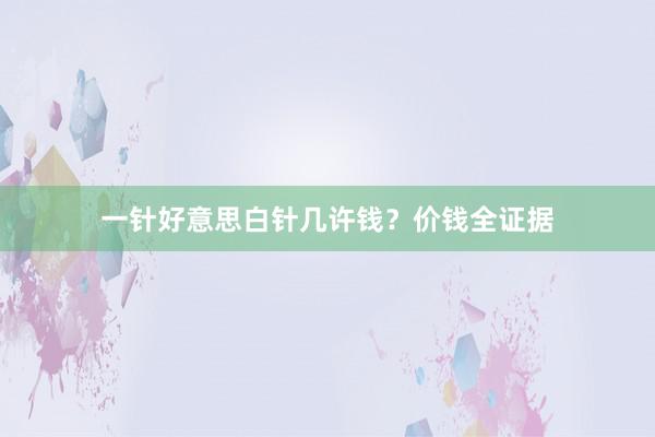 一针好意思白针几许钱？价钱全证据
