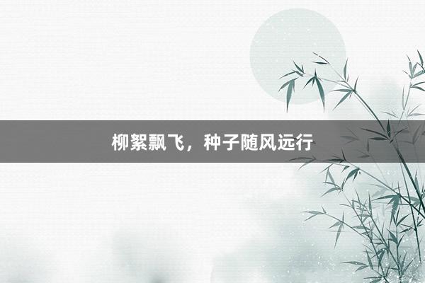 柳絮飘飞，种子随风远行