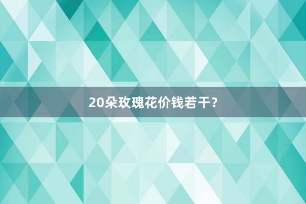20朵玫瑰花价钱若干？