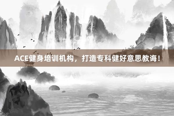 ACE健身培训机构，打造专科健好意思教诲！