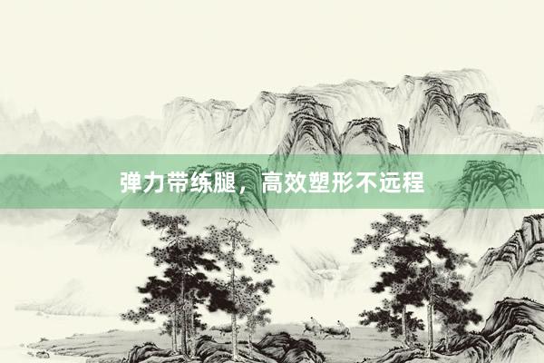 弹力带练腿，高效塑形不远程