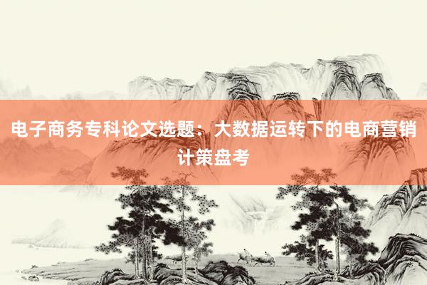 电子商务专科论文选题:大数据运转下的电商营销计策盘考