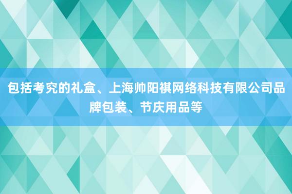 包括考究的礼盒、上海帅阳祺网络科技有限公司品牌包装、节庆用品等