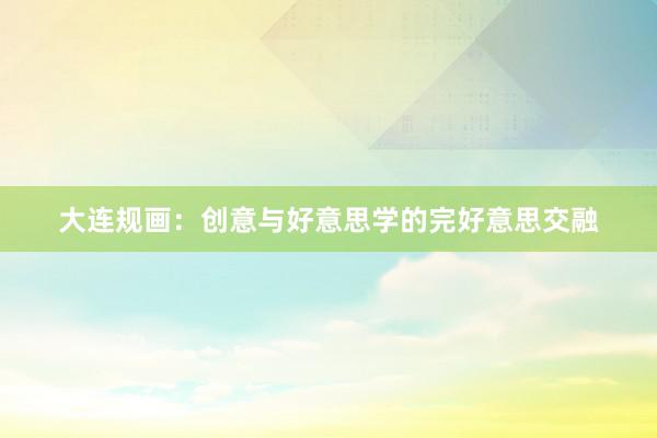 大连规画：创意与好意思学的完好意思交融