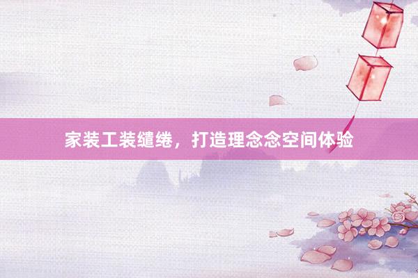 家装工装缱绻，打造理念念空间体验