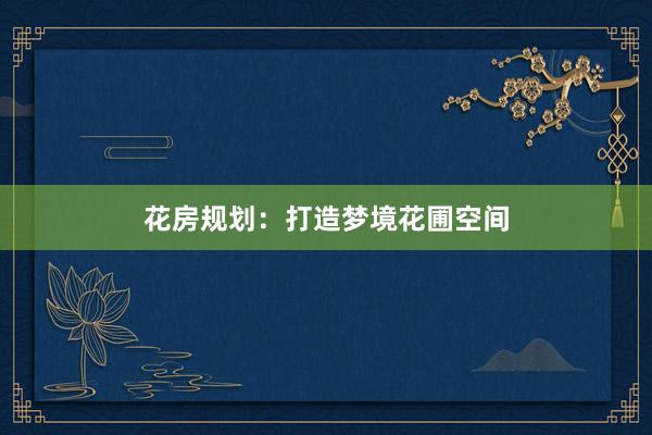 花房规划：打造梦境花圃空间