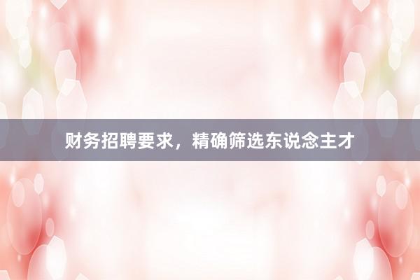 财务招聘要求，精确筛选东说念主才